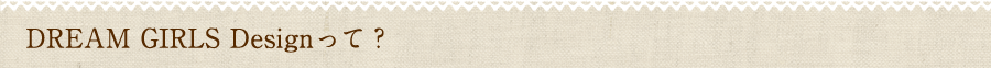 DREAM GIRLS Designって？