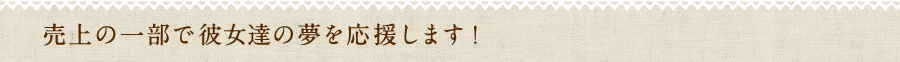 売上の一部で彼女達の夢を応援します！